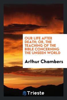 Our Life After Death or The Teaching of the Bible Concerning the Unseen World 1902