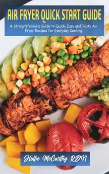Air Fryer Quick Start Guide: A Straightforward Guide to Quick, Easy and Tasty Air Fryer Recipes for Everyday Cooking