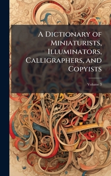 A Dictionary of Miniaturists, Illuminators, Calligraphers, and Copyists