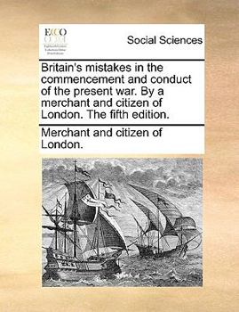 Paperback Britain's Mistakes in the Commencement and Conduct of the Present War. by a Merchant and Citizen of London. the Fifth Edition. Book
