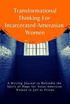 Transformational Thinking for Incarcerated Amerasian Women: A Writing Journal to Rekindle the Spirit of Hope for Asian American Women in Jail or Prison