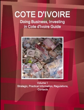 Cote d'Ivoire: Doing Business, Investing in Cote d'Ivoire Guide Volume 1 Strategic, Practical Information, Regulations, Contacts