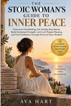 The Stoic Woman's Guide To Inner Peace: Overcome Overthinking, Set Healthy Boundaries, Build Emotional Strength, Let Go of People-Pleasing, and Find Confidence Through Practical Stoic Wisdom