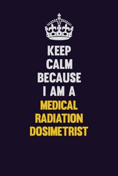 Keep Calm Because I Am A Medical Radiation Dosimetrist: Motivational and inspirational career blank lined gift notebook with matte finish