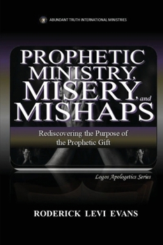 Prophetic Ministry, Misery, and Mishaps: Rediscovering the Purpose of the Prophetic Gift (Logos Apologetics)
