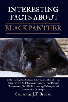 INTERESTING FACTS BLACK PANTHER: Understanding the Anatomy, Behavior, and Habitat of the Black Panther: An Informative Guide to Their Physical ... Techniques, and Conservation Challenges