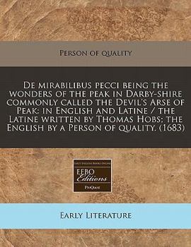 De mirabilibus pecci being the wonders of the peak in Darby-shire commonly called the Devil's Arse of Peak: in English and Latine / the Latine written ... the English by a Person of quality.