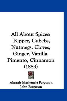 Paperback All About Spices: Pepper, Cubebs, Nutmegs, Cloves, Ginger, Vanilla, Pimento, Cinnamon (1889) Book
