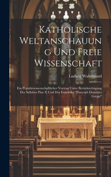 Katholische Weltanschauung Und Freie Wissenschaft: Ein Populärwissenschaftlicher Vortrag Unter Berücksichtigung Des Syllabus Pius X Und Der Enzyklika "Pascendi Dominici Gregis"