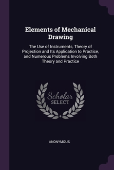 Paperback Elements of Mechanical Drawing: The Use of Instruments, Theory of Projection and Its Application to Practice, and Numerous Problems Involving Both The Book