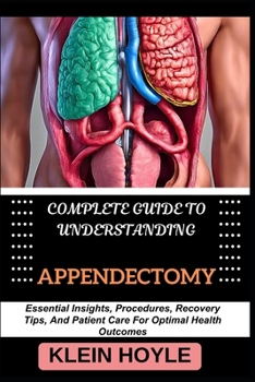 COMPLETE GUIDE TO UNDERSTANDING APPENDECTOMY: Essential Insights, Procedures, Recovery Tips, And Patient Care For Optimal Health Outcomes