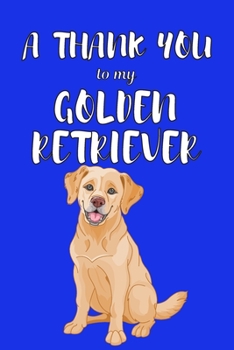 A Thank You To My Golden Retriver: Perfect Gratitude Journal For All Dog Owner To Cultivate Happiness