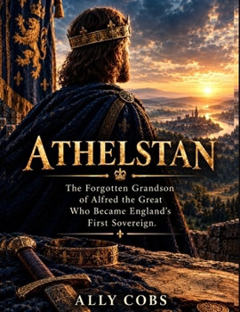 ATHELSTAN: The Forgotten Grandson of Alfred the Great Who Became England's First Sovereign (Biography)