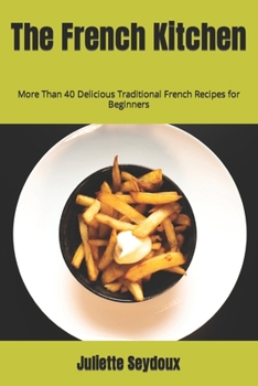 The French Kitchen: More Than 40 Delicious Traditional French Recipes for Beginners