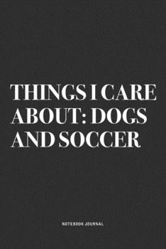 Things I Care About: Dogs And Soccer: A 6x9 Inch Diary Notebook Journal With A Bold Text Font Slogan On A Matte Cover and 120 Blank Lined Pages Makes A Great Alternative To A Card