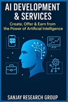 AI Development & Services: Create, Offer & Earn from the Power of Artificial Intelligence ("Earning from AI" Books By Sanjay Mandavi)