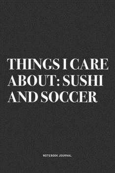Things I Care About: Sushi And Soccer: A 6x9 Inch Diary Notebook Journal With A Bold Text Font Slogan On A Matte Cover and 120 Blank Lined Pages Makes A Great Alternative To A Card
