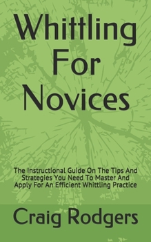 Paperback Whittling For Novices: The Instructional Guide On The Tips And Strategies You Need To Master And Apply For An Efficient Whittling Practice Book