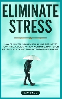 Hardcover Eliminate Stress: How to Master Your Emotions and Declutter Your Mind. A Guide to Stop Worrying. Habits to Relieve Anxiety and Eliminate Book