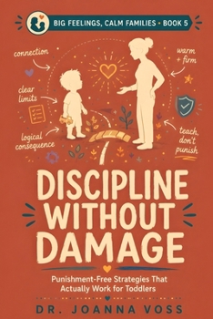 Discipline Without Damage: Punishment-Free Strategies That Actually Work for Toddlers and Young Kids (Big Feelings, Calm Families)
