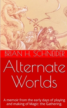 Alternate Worlds: A Memoir From The Early Days Of Playing And Making Magic: the Gathering