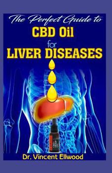 The Perfect Guide to CBD Oil for Liver Diseases: A Comprehesive Account of All You Need to Know about Liver Diseases and How CBD Oil Is the Perfect Cure for It and Also How CBD Oil Does This!