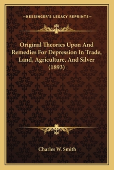 Paperback Original Theories Upon And Remedies For Depression In Trade, Land, Agriculture, And Silver (1893) Book