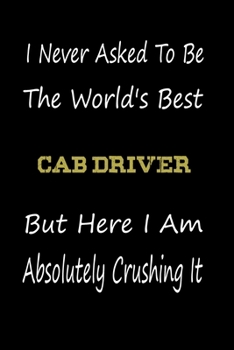 I Never Asked To Be The World's Best Cab Driver But Here I Am Absolutely Crushing It: coworker gift -birthday Journal Notebook/diary note 120 Blank Lined Page (6 x 9’), for men/women