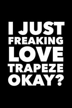 I Just Freaking Love Trapeze Okay?: 6x9 120 Page Lined Composition Notebook Funny Trapeze Artist Gift