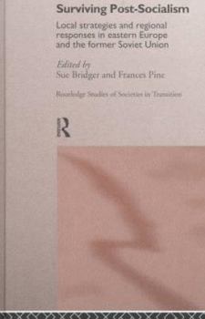 Surviving Post-Socialism: Local Strategies and Regional Responses in Eastern Europe (Routledge Studies of Societies in Transition, 4)