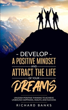 Paperback Develop a Positive Mindset and Attract the Life of Your Dreams: Unleash Positive Thinking to Achieve Unbound Happiness, Health, and Success Book