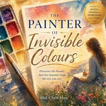 The Painter of Invisible Colours: A Poetic Journey of Seeing, Feeling, and Understanding the Unseen World (Whispers of Wonder)