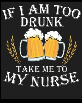If I Am to Drunk Take Me To My Nurse: Blank Lined Notebook, Composition Book, Diary, Journal, Doodling, Sketching, Notes, Gift for Birthday, Halloween, Christmas, Mother's Day, Father's Day