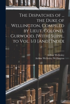 Paperback The Dispatches of ... the Duke of Wellington, Compiled by Lieut. Colonel Gurwood. [With] Suppl. to Vol. 1/3 [And] Index Book