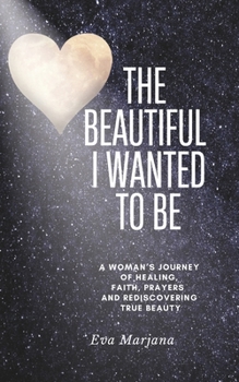 The beautiful I wanted to be.: A Woman’s Journey of Healing, Faith, prayers and Rediscovering True Beauty