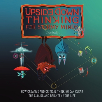 UPSIDE DOWN THINKING FOR STORMY MINDS: How Creative and Critical Thinking can Clear the Clouds and Brighten Your Life