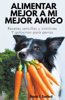 Paperback Alimentar Mejor a mi Mejor Amigo: Recetas Sencillas y Nutritivas y Golosinas Para Perros [Spanish] Book