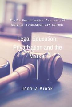 Paperback Legal Education, Privatization and the Market: The Decline of Justice, Fairness and Morality in Australian Law Schools Book