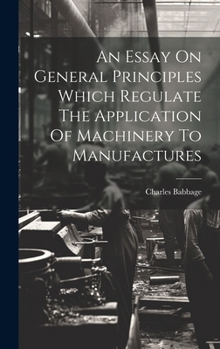 Hardcover An Essay On General Principles Which Regulate The Application Of Machinery To Manufactures Book