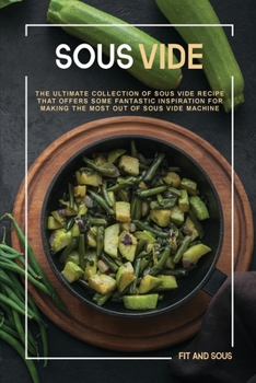 Sous Vide: The Ultimate Collection of Sous Vide Recipe That Offers Some Fantastic Inspiration for Making the Most Out of Sous Vide Machine