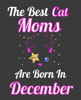 The Best Cat Moms Are Born In December: Unique Journal For Cat Owners and Lovers, Funny Birthday Note Book Gift for Women, Diary 110 Blank Lined Pages, 7.5 x 9.25 in