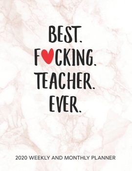 Best Fucking Teacher Ever 2020 Weekly And Monthly Planner: Adult Humor Appreciation Gift. 54 Weeks Calendar Appointment Schedule Tracker Organizer for Awesome Teachers and Instructors.