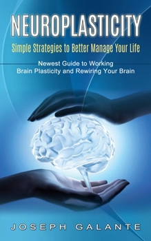 Paperback Neuroplasticity: Simple Strategies to Better Manage Your Life (Newest Guide to Working Brain Plasticity and Rewiring Your Brain) Book