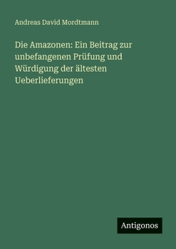 Die Amazonen: Ein Beitrag zur unbefangenen Prüfung und Würdigung der ältesten Ueberlieferungen