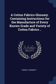 Paperback A Cotton Fabrics Glossary. Containing Instructions for the Manufacture of Every Known Grade and Variety of Cotton Fabrics .. Book
