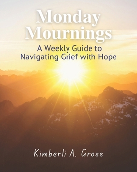 Monday Mournings: A Weekly Guide to Navigating Grief with Hope (Nurturing Healthy Grief)