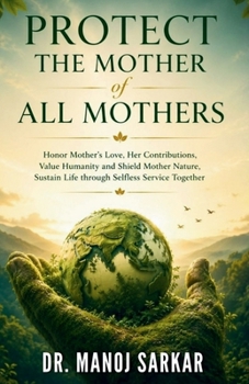 PROTECT THE MOTHER of ALL MOTHERS: Honor Mother’s Love, Her Contributions; Value Humanity and Nurture Mother Nature; Sustain Life through Selfless ... (Self-Mastery through the Kingdom of Plants)
