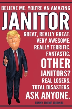 Paperback Funny Trump Journal - Believe Me. You're An Amazing Janitor Great, Really Great. Very Awesome. Fantastic. Other Janitors? Total Disasters. Ask Anyone. Book