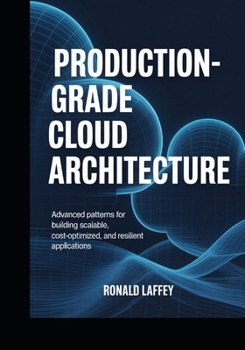 PRODUCTION-GRADE CLOUD ARCHITECTURE: Advanced Patterns for Building Scalable, Cost-Optimized, and Resilient Applications