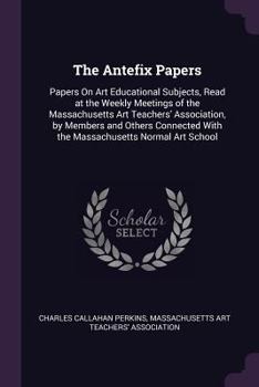 Paperback The Antefix Papers: Papers On Art Educational Subjects, Read at the Weekly Meetings of the Massachusetts Art Teachers' Association, by Mem Book